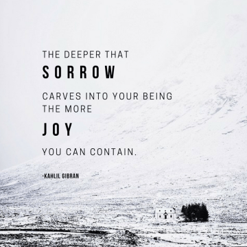 The deeper that sorrow carves into your being,the more joy you can contain.